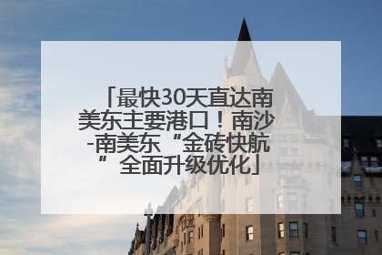 最快30天直达南美东主要港口！南沙-南美东“金砖快航”全面升级优化