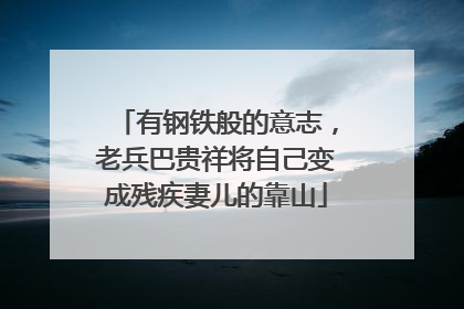 有钢铁般的意志，老兵巴贵祥将自己变成残疾妻儿的靠山