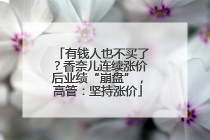 有钱人也不买了？香奈儿连续涨价后业绩“崩盘”，高管：坚持涨价