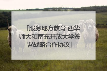 服务地方教育 西华师大和南充开放大学签署战略合作协议
