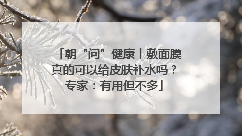 朝“问”健康丨敷面膜真的可以给皮肤补水吗？专家：有用但不多