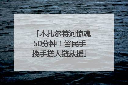 木扎尔特河惊魂50分钟！警民手挽手搭人链救援