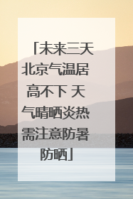 未来三天北京气温居高不下 天气晴晒炎热需注意防暑防晒