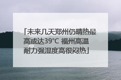未来几天郑州仍晴热最高或达39℃ 福州高温耐力强湿度高很闷热