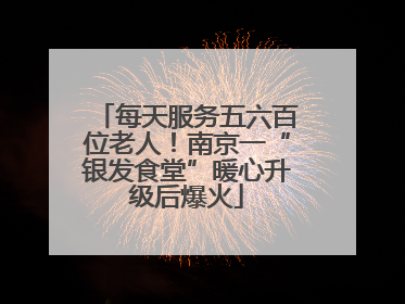 每天服务五六百位老人！南京一“银发食堂”暖心升级后爆火