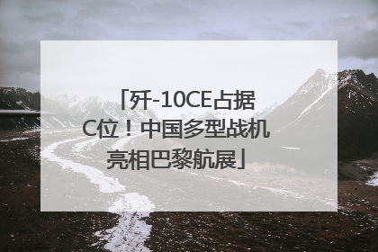 歼-10CE占据C位！中国多型战机亮相巴黎航展