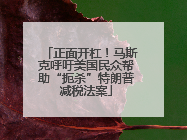 正面开杠！马斯克呼吁美国民众帮助“扼杀”特朗普减税法案