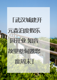 武汉城建开元森泊度假乐园开业 知音故里蔡甸邀您度周末