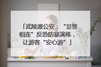 武陵源公安：“景警相连”反恐防暴演练，让游客“安心游”