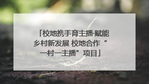 校地携手育主播·赋能乡村新发展 校地合作“一村一主播”项目