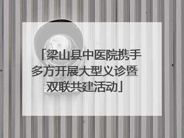 梁山县中医院携手多方开展大型义诊暨双联共建活动
