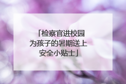 检察官进校园 为孩子的暑期送上安全小贴士