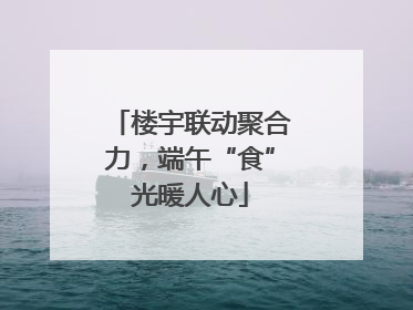 楼宇联动聚合力，端午“食”光暖人心