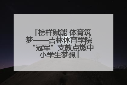 榜样赋能 体育筑梦——吉林体育学院“冠军”支教点燃中小学生梦想