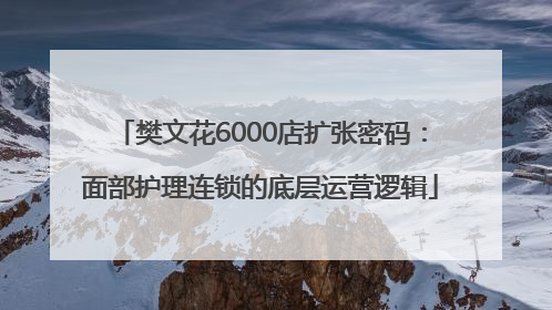 樊文花6000店扩张密码：面部护理连锁的底层运营逻辑