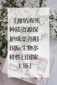 潍坊寿光种质资源保护成果亮相国际生物多样性日国家主场