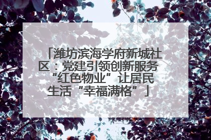 潍坊滨海学府新城社区：党建引领创新服务 “红色物业”让居民生活“幸福满格”