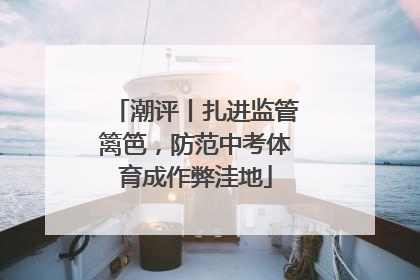 潮评丨扎进监管篱笆，防范中考体育成作弊洼地