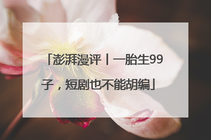 澎湃漫评丨一胎生99子，短剧也不能胡编