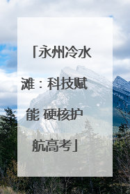 永州冷水滩：科技赋能 硬核护航高考