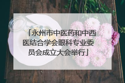 永州市中医药和中西医结合学会眼科专业委员会成立大会举行