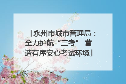 永州市城市管理局：全力护航“三考” 营造有序安心考试环境