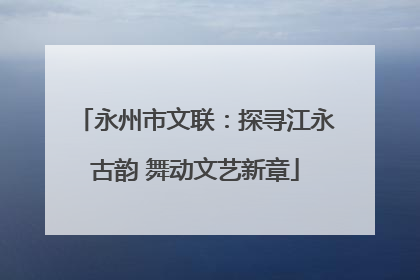 永州市文联：探寻江永古韵 舞动文艺新章