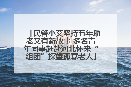民警小艾坚持五年助老又有新故事 多名青年同事赶赴河北怀来“组团”探望孤寡老人