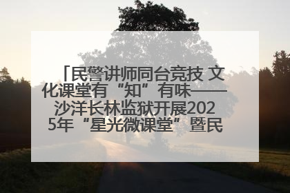 民警讲师同台竞技 文化课堂有“知”有味——沙洋长林监狱开展2025年“星光微课堂”暨民警优质课竞赛