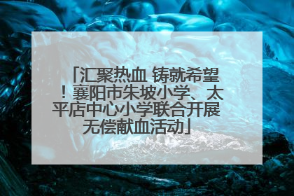汇聚热血 铸就希望！襄阳市朱坡小学、太平店中心小学联合开展无偿献血活动