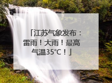 江苏气象发布：雷雨！大雨！最高气温35℃！