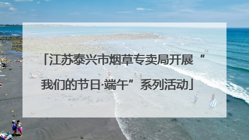 江苏泰兴市烟草专卖局开展“我们的节日·端午”系列活动