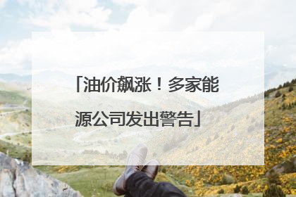 油价飙涨！多家能源公司发出警告