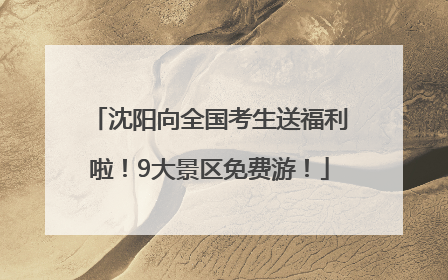 沈阳向全国考生送福利啦！9大景区免费游！