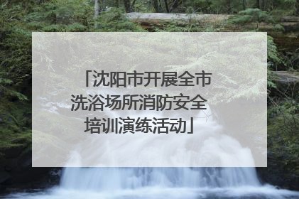 沈阳市开展全市洗浴场所消防安全培训演练活动