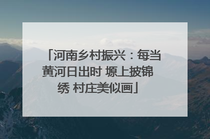 河南乡村振兴：每当黄河日出时 塬上披锦绣 村庄美似画