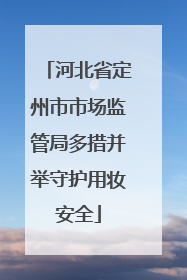 河北省定州市市场监管局多措并举守护用妆安全