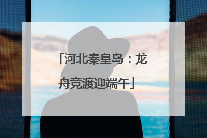 河北秦皇岛：龙舟竞渡迎端午