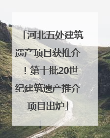 河北五处建筑遗产项目获推介！第十批20世纪建筑遗产推介项目出炉