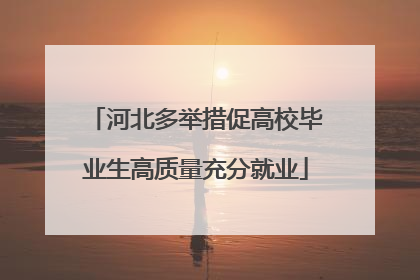 河北多举措促高校毕业生高质量充分就业