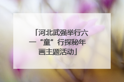 河北武强举行六一“童”行探秘年画主题活动