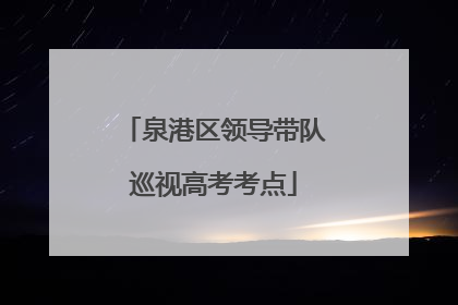 泉港区领导带队巡视高考考点