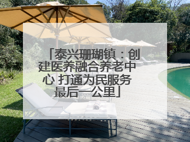 泰兴珊瑚镇：创建医养融合养老中心 打通为民服务最后一公里