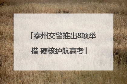 泰州交警推出8项举措 硬核护航高考