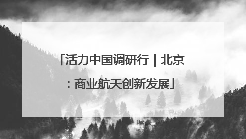 活力中国调研行｜北京：商业航天创新发展