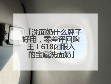 洗面奶什么牌子好用，零差评回购王！618闭眼入的宝藏洗面奶