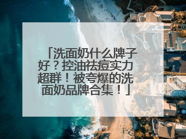 洗面奶什么牌子好？控油祛痘实力超群！被夸爆的洗面奶品牌合集！