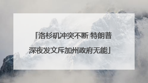 洛杉矶冲突不断 特朗普深夜发文斥加州政府无能