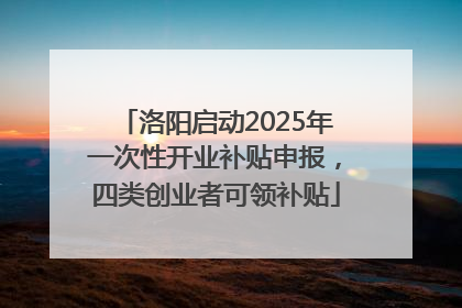 洛阳启动2025年一次性开业补贴申报，四类创业者可领补贴