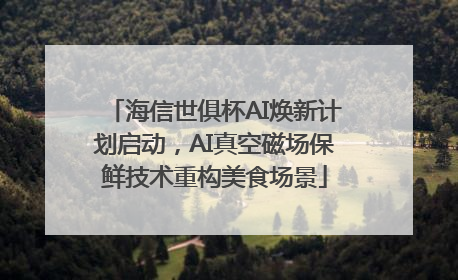 海信世俱杯AI焕新计划启动，AI真空磁场保鲜技术重构美食场景
